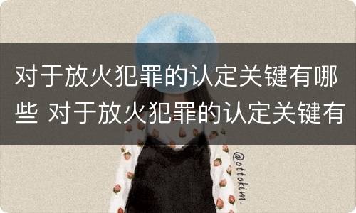 对于放火犯罪的认定关键有哪些 对于放火犯罪的认定关键有哪些要求