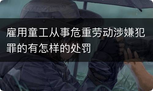雇用童工从事危重劳动涉嫌犯罪的有怎样的处罚