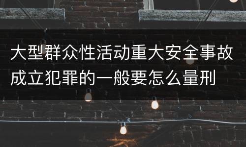大型群众性活动重大安全事故成立犯罪的一般要怎么量刑
