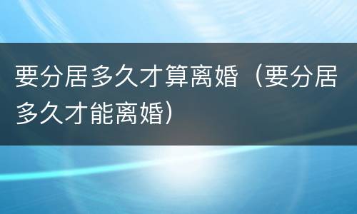 要分居多久才算离婚（要分居多久才能离婚）