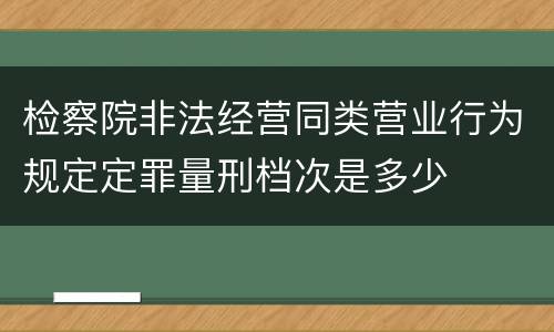 检察院非法经营同类营业行为规定定罪量刑档次是多少
