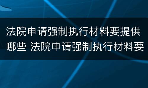 法院申请强制执行材料要提供哪些 法院申请强制执行材料要提供哪些资料
