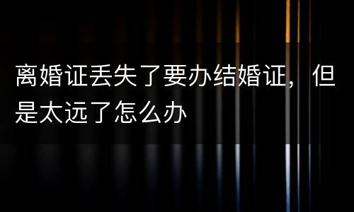 离婚证丢失了要办结婚证，但是太远了怎么办