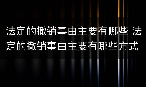 法定的撤销事由主要有哪些 法定的撤销事由主要有哪些方式