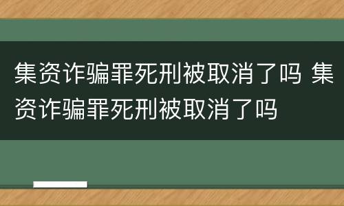 集资诈骗罪死刑被取消了吗 集资诈骗罪死刑被取消了吗