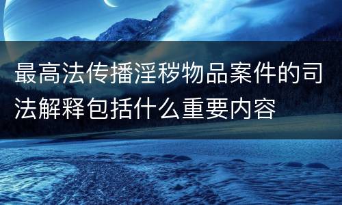 最高法传播淫秽物品案件的司法解释包括什么重要内容