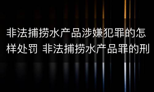 非法捕捞水产品涉嫌犯罪的怎样处罚 非法捕捞水产品罪的刑法处罚