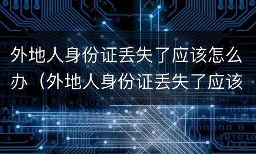 外地人身份证丢失了应该怎么办（外地人身份证丢失了应该怎么办呢）