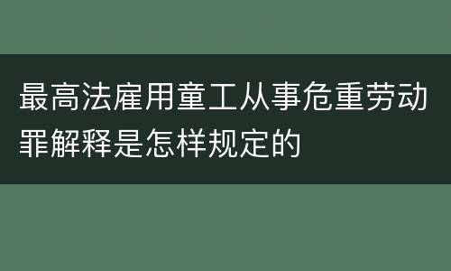 最高法雇用童工从事危重劳动罪解释是怎样规定的