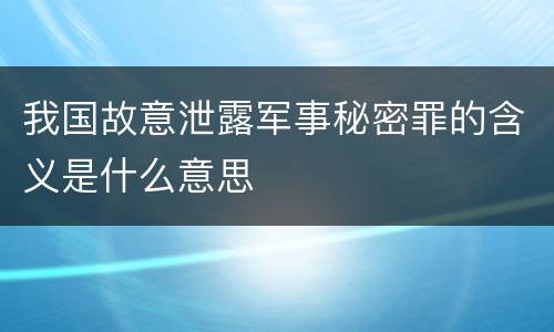 我国故意泄露军事秘密罪的含义是什么意思