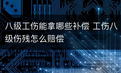 八级工伤能拿哪些补偿 工伤八级伤残怎么赔偿