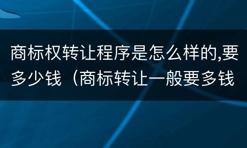 商标权转让程序是怎么样的,要多少钱（商标转让一般要多钱）