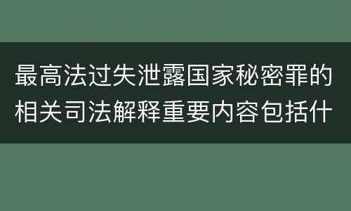 最高法过失泄露国家秘密罪的相关司法解释重要内容包括什么