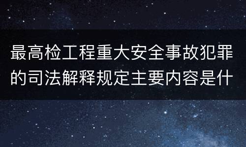 最高检工程重大安全事故犯罪的司法解释规定主要内容是什么