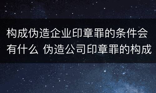 构成伪造企业印章罪的条件会有什么 伪造公司印章罪的构成要件