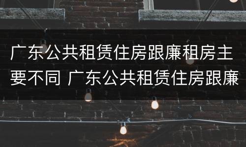 广东公共租赁住房跟廉租房主要不同 广东公共租赁住房跟廉租房主要不同之处