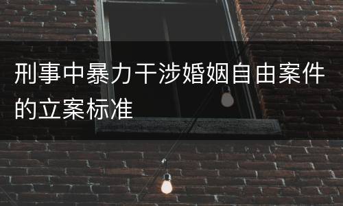 刑事中暴力干涉婚姻自由案件的立案标准