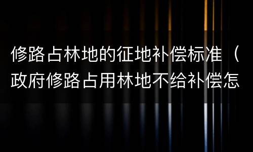 修路占林地的征地补偿标准（政府修路占用林地不给补偿怎么办）