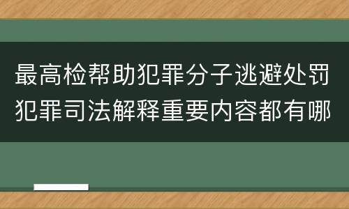 最高检帮助犯罪分子逃避处罚犯罪司法解释重要内容都有哪些