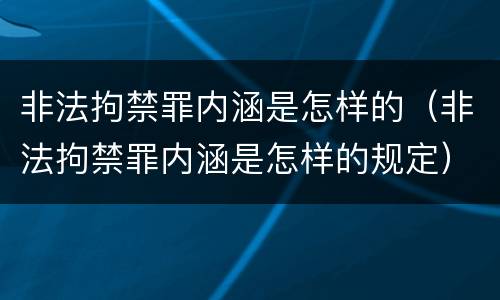 非法拘禁罪内涵是怎样的（非法拘禁罪内涵是怎样的规定）