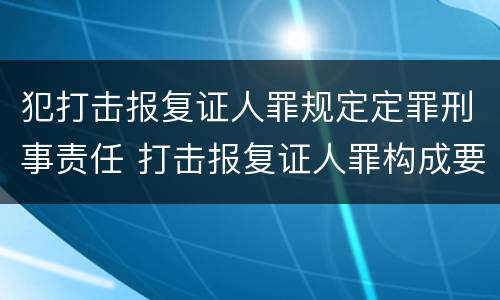 犯打击报复证人罪规定定罪刑事责任 打击报复证人罪构成要件