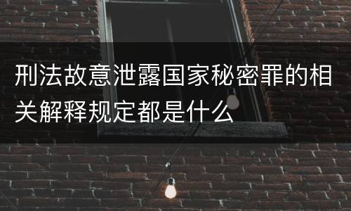 刑法故意泄露国家秘密罪的相关解释规定都是什么
