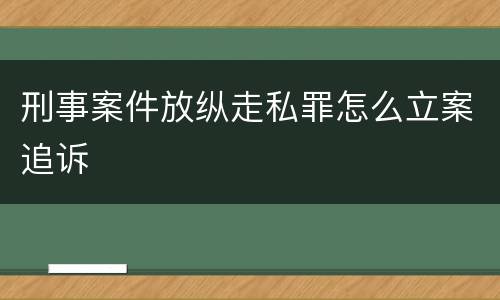 刑事案件放纵走私罪怎么立案追诉