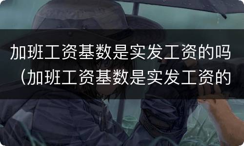 加班工资基数是实发工资的吗（加班工资基数是实发工资的吗怎么算）