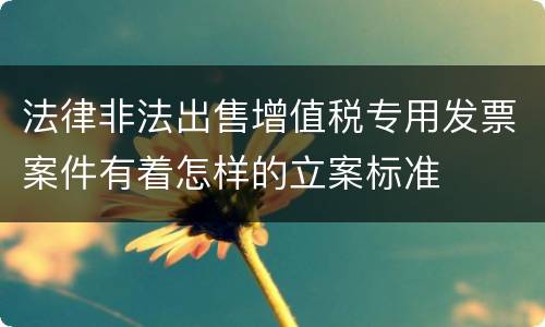 法律非法出售增值税专用发票案件有着怎样的立案标准