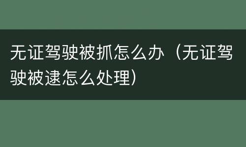 无证驾驶被抓怎么办（无证驾驶被逮怎么处理）