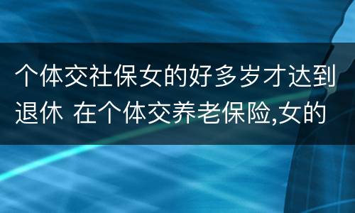 个体交社保女的好多岁才达到退休 在个体交养老保险,女的多大岁数可以退休