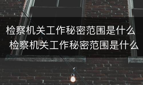 检察机关工作秘密范围是什么 检察机关工作秘密范围是什么意思