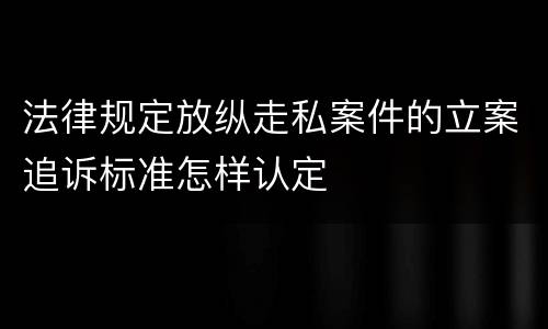 法律规定放纵走私案件的立案追诉标准怎样认定