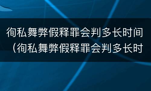 徇私舞弊假释罪会判多长时间（徇私舞弊假释罪会判多长时间刑期）