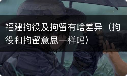 福建拘役及拘留有啥差异（拘役和拘留意思一样吗）
