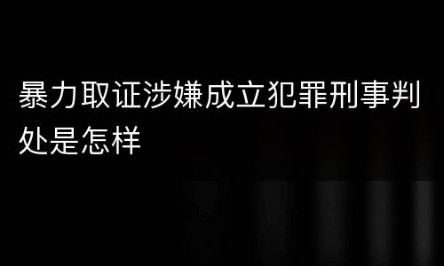 暴力取证涉嫌成立犯罪刑事判处是怎样