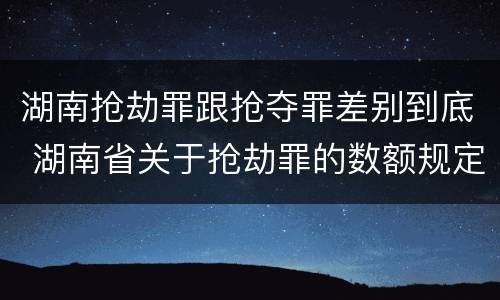 湖南抢劫罪跟抢夺罪差别到底 湖南省关于抢劫罪的数额规定