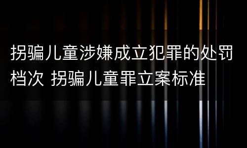 拐骗儿童涉嫌成立犯罪的处罚档次 拐骗儿童罪立案标准