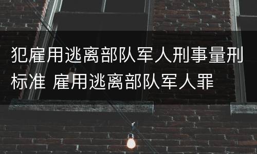 犯雇用逃离部队军人刑事量刑标准 雇用逃离部队军人罪