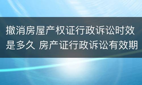 撤消房屋产权证行政诉讼时效是多久 房产证行政诉讼有效期