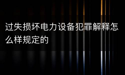 过失损坏电力设备犯罪解释怎么样规定的