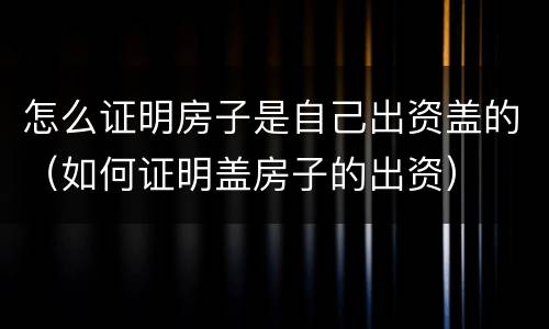 怎么证明房子是自己出资盖的（如何证明盖房子的出资）