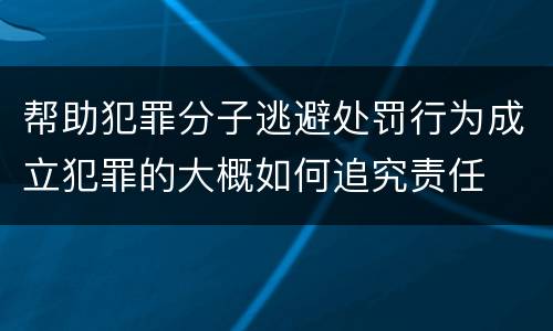 帮助犯罪分子逃避处罚行为成立犯罪的大概如何追究责任