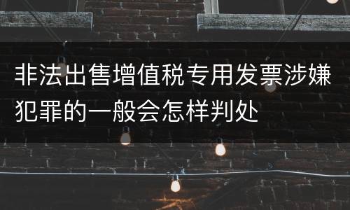 非法出售增值税专用发票涉嫌犯罪的一般会怎样判处