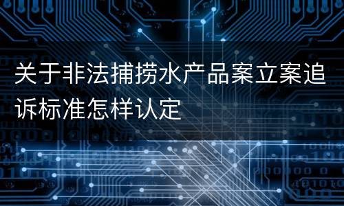关于非法捕捞水产品案立案追诉标准怎样认定