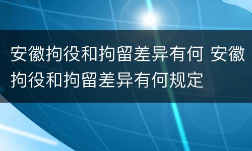 安徽拘役和拘留差异有何 安徽拘役和拘留差异有何规定