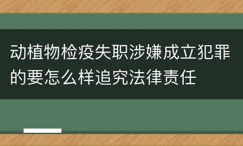 动植物检疫失职涉嫌成立犯罪的要怎么样追究法律责任