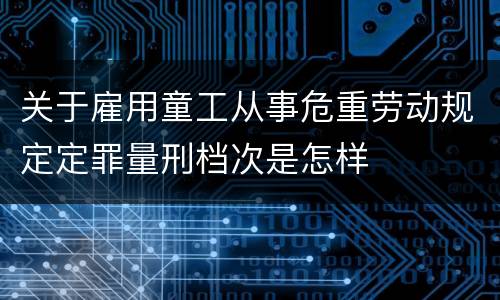 关于雇用童工从事危重劳动规定定罪量刑档次是怎样
