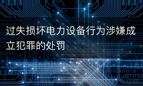 过失损坏电力设备行为涉嫌成立犯罪的处罚