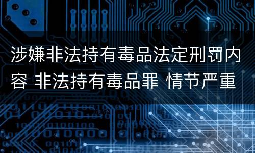 涉嫌非法持有毒品法定刑罚内容 非法持有毒品罪 情节严重